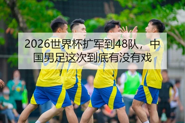 2026世界杯扩军到48队，中国男足这次到底有没有戏